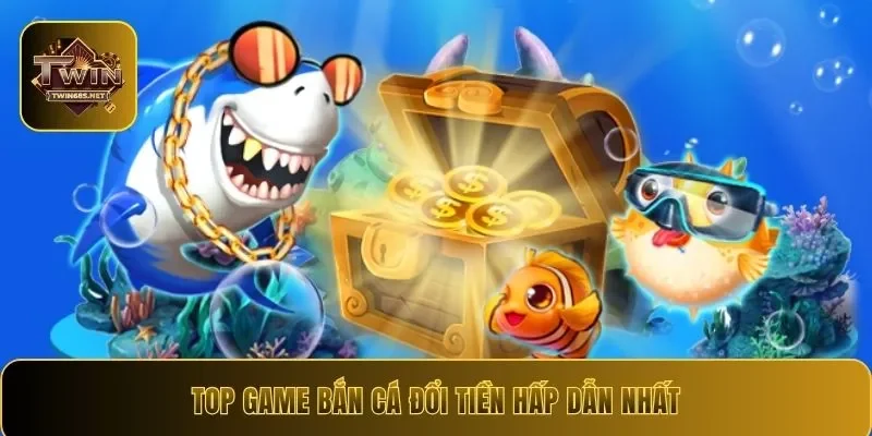 Top game bắn cá đổi tiền hấp dẫn nhất